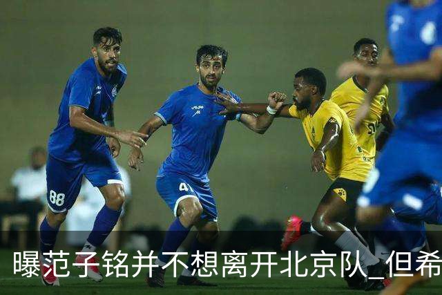 曝范子铭并不想离开北京队 但希望有球打不想待废